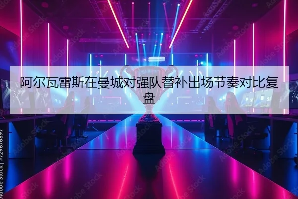 阿尔瓦雷斯在曼城对强队替补出场节奏对比复盘