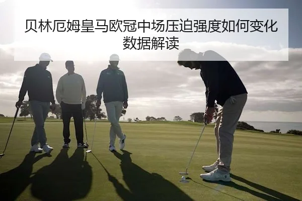 贝林厄姆皇马欧冠中场压迫强度如何变化数据解读