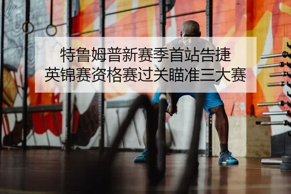 特鲁姆普新赛季首站告捷 英锦赛资格赛过关瞄准三大赛